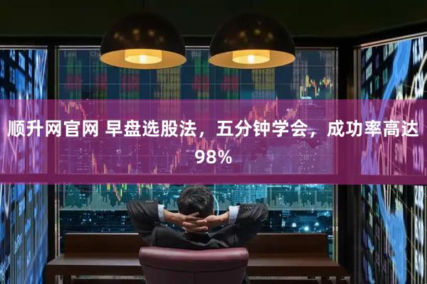 顺升网官网 早盘选股法，五分钟学会，成功率高达98%
