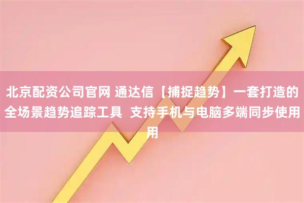 北京配资公司官网 通达信【捕捉趋势】一套打造的全场景趋势追踪工具  支持手机与电脑多端同步使用