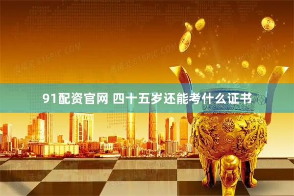 91配资官网 四十五岁还能考什么证书