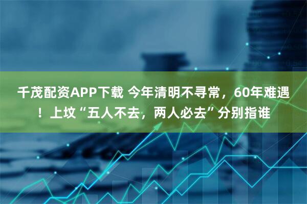 千茂配资APP下载 今年清明不寻常，60年难遇！上坟“五人不去，两人必去”分别指谁