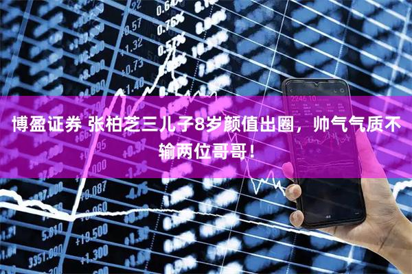 博盈证券 张柏芝三儿子8岁颜值出圈,帅气气质不输两位哥哥!