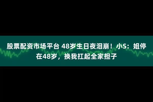 股票配资市场平台 48岁生日夜泪崩！小S：姐停在48岁，换我扛起全家担子