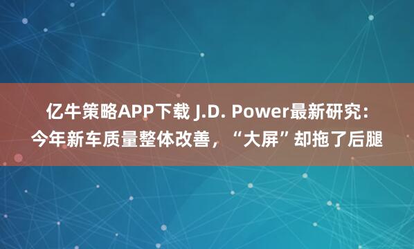 亿牛策略APP下载 J.D. Power最新研究：今年新车质量整体改善，“大屏”却拖了后腿