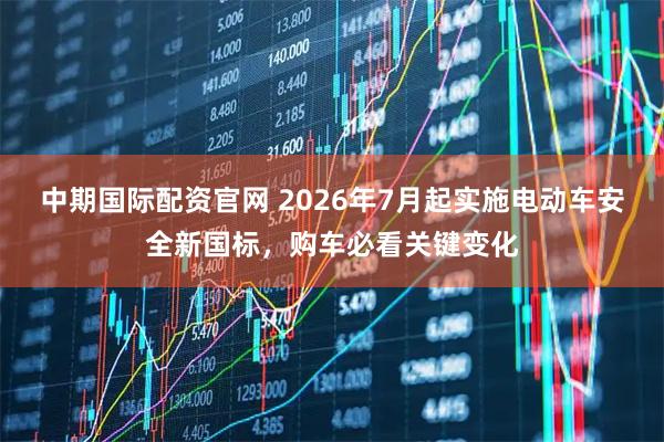 中期国际配资官网 2026年7月起实施电动车安全新国标，购车必看关键变化