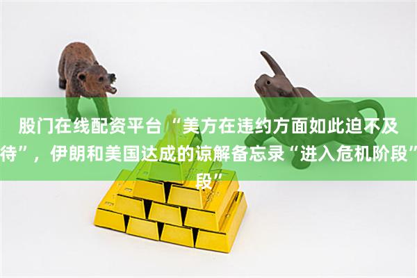 股门在线配资平台 “美方在违约方面如此迫不及待”，伊朗和美国达成的谅解备忘录“进入危机阶段”