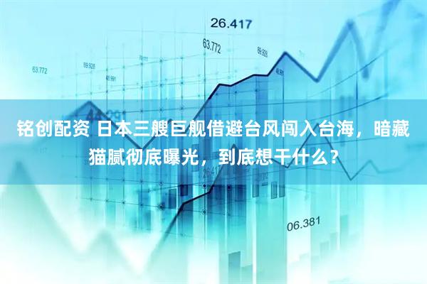 铭创配资 日本三艘巨舰借避台风闯入台海，暗藏猫腻彻底曝光，到底想干什么？