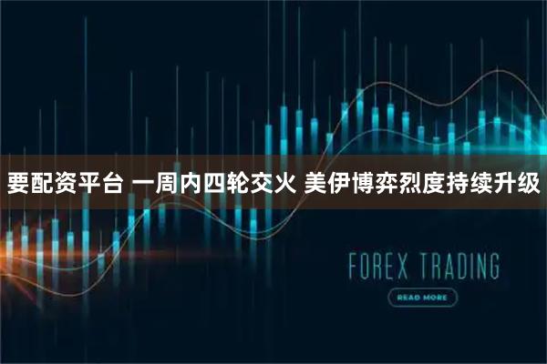 要配资平台 一周内四轮交火 美伊博弈烈度持续升级