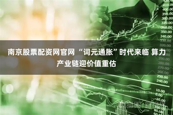 南京股票配资网官网 “词元通胀”时代来临 算力产业链迎价值重估
