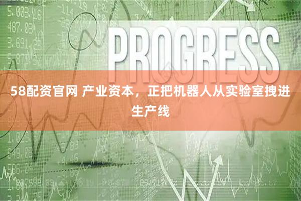58配资官网 产业资本，正把机器人从实验室拽进生产线