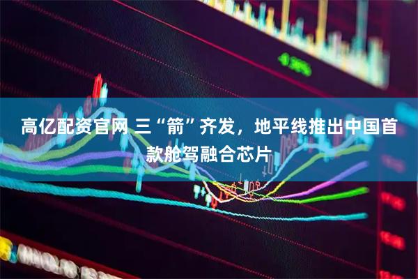 高亿配资官网 三“箭”齐发，地平线推出中国首款舱驾融合芯片